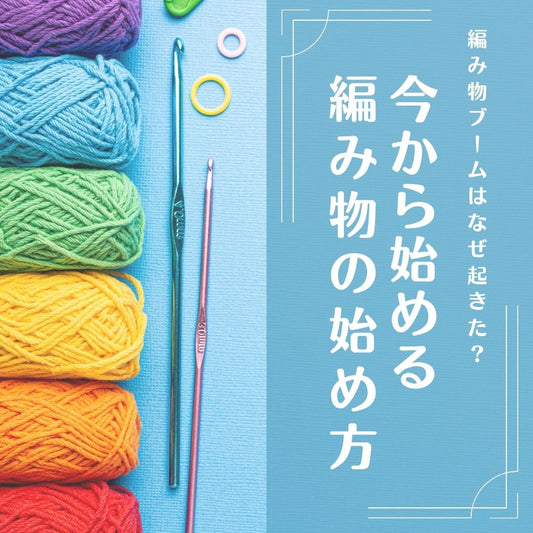 編み物ブームはなぜ起きた？その理由と今からでも間に合う初心者の始め方を解説